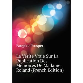 

Книга La Vérité Vraie Sur La Publication Des Mémoires De Madame Roland
