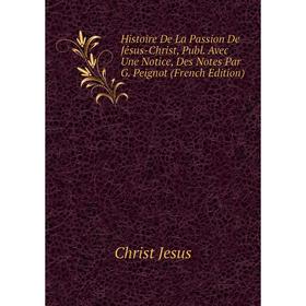

Книга Histoire De La Passion De Jйsus-Christ, Publ. Avec Une Notice, Des Notes Par G. Peignot (French Edition)