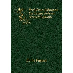 

Книга Problèmes Politiques Du Temps Présent (French Edition). Emile Faguet