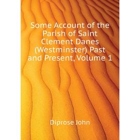 

Книга Some Account of the Parish of Saint Clement Danes (Westminster) Past and Present, Volume 1. Diprose