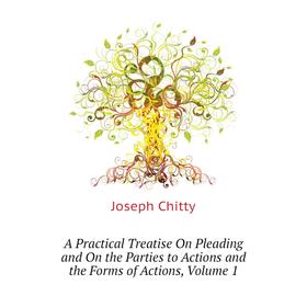 

Книга A Practical Treatise On Pleading and On the Parties to Actions and the Forms of Actions,. Volume 1