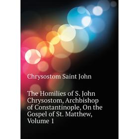 

Книга The Homilies of S John Chrysostom, Archbishop of Constantinople, On the Gospel