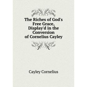 

Книга The Riches of God's Free Grace, Display'd in the Conversion of Cornelius Cayley