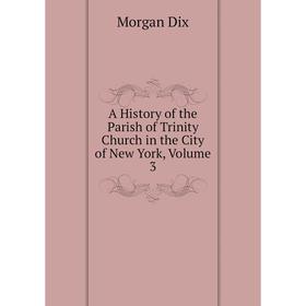 

Книга A History of the Parish of Trinity Church in the City of New York,. Volume 3