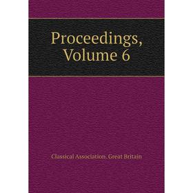 

Книга Proceedings, Volume 6. Classical Association. Great Britain