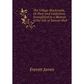 

Книга The Village Blacksmith, Or Piety and Usefulness Exemplified in a Memoir of the Life of Samuel Hick