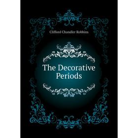 

Книга The Decorative Periods. Clifford Chandler Robbins