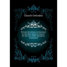 

Книга Private Devotions As Enjoined by the Holy Eastern Church, for the Use of Her Members, Translated. Ch