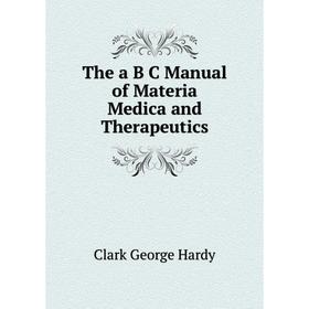 

Книга The a B C Manual of Materia Medica and Therapeutics. Clark George Hardy