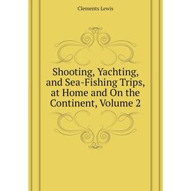 

Книга Shooting, Yachting, and Sea-Fishing Trips, at Home and On the Continent, Volume 2. Clements Lewis