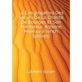 

Книга La Congrégation Des Socurs De La Charitó De Bourges Et Son Fondateur, Antoine Moreau