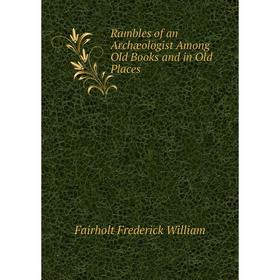 

Книга Rambles of an Archæologist Among Old Books and in Old Places. Fairholt Frederick William