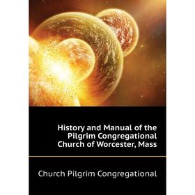 

Книга History and Manual of the Pilgrim Congregational Church of Worcester, Mass