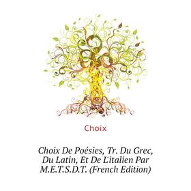 

Книга Choix De Poésies, Tr Du Grec, Du Latin, Et De Litalien Par METSDT