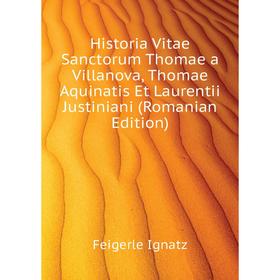 

Книга Historia Vitae Sanctorum Thomae a Villanova, Thomae Aquinatis Et Laurentii Justiniani (Romanian Edition)