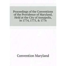 

Книга Proceedings of the Conventions of the Providence of Maryland, Held at the City of Annapolis, in 1774