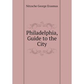 

Книга Philadelphia, Guide to the City. Nitzsche George Erasmus