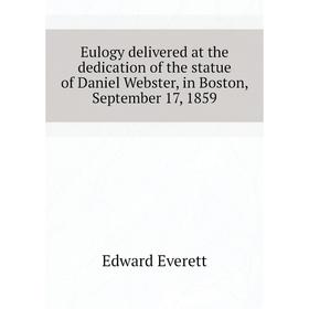 

Книга Eulogy delivered at the dedication of the statue of Daniel Webster, in Boston, September 17, 1859