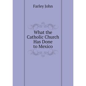

Книга What the Catholic Church Has Done to Mexico