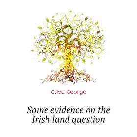 

Книга Some evidence on the Irish land question. Clive George