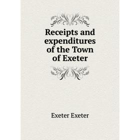 

Книга Receipts and expenditures of the Town of Exeter. Exeter Exeter