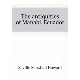 

Книга The antiquities of Manabi, Ecuador. Saville Marshall Howard