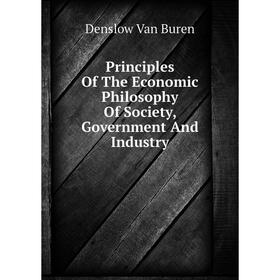 

Книга Principles Of The Economic Philosophy Of Society, Government And Industry. Denslow Van Buren