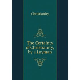 

Книга The Certainty of Christianity, by a Layman. Christianity