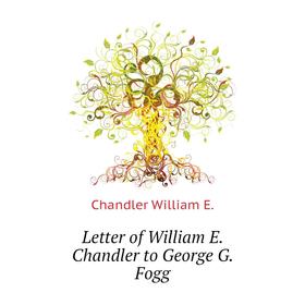 

Книга Letter of William E Chandler to George G Fogg