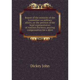 

Книга Report of the minority of the Committee on military affairs, on the petition of the legal representaives of Antonio Pacheco