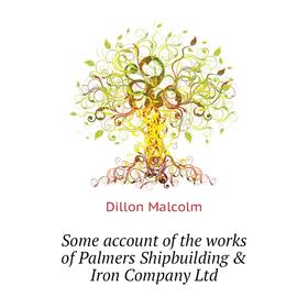 

Книга Some account of the works of Palmers Shipbuilding & Iron Company Ltd. Dillon Malcolm
