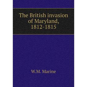 

Книга The British invasion of Maryland, 1812-1815. W.M. Marine