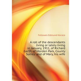 

Книга A roll of the descendants living or lately living in January, 1911, of Richard Garth, of Morden Park, County Surrey and of Mary, his wife