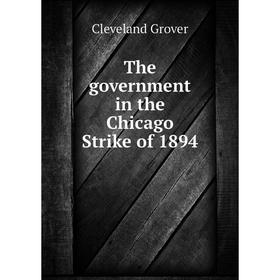 

Книга The government in the Chicago Strike of 1894. Cleveland Grover