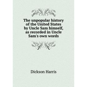 

Книга The unpopular history of the United States by Uncle Sam himself, as recorded in Uncle Sam's own words