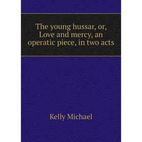 

Книга The young hussar, or, Love and mercy, an operatic piece, in two acts