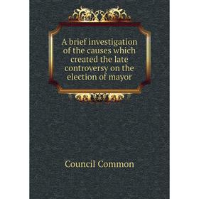 

Книга A brief investigation of the causes which created the late controversy on the election of mayor