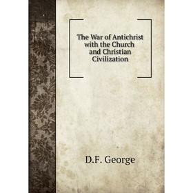 

Книга The War of Antichrist with the Church and Christian Civilization