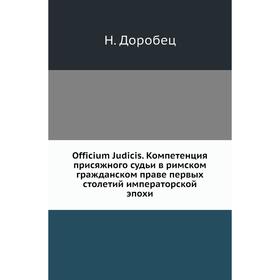 

Officium Judicis. Компетенция присяжного судьи в римском гражданском праве первых столетий императорской эпохи. Н. Доробец