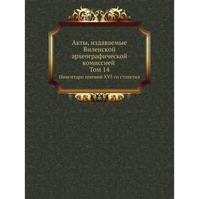 

Акты, издаваемые Виленской археографической комиссией. Том 14. Инвентари имений XVI-го столетия