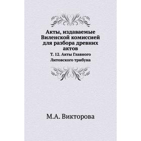 

Акты, издаваемые Виленской комиссией для разбора древних актов. Том 12. Акты Главного Литовского трибуна. М. А. Викторова