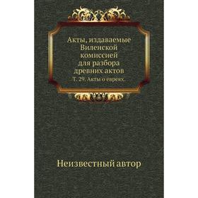 

Акты, издаваемые Виленской комиссией для разбора древних актов. Том 29. Акты о евреях.