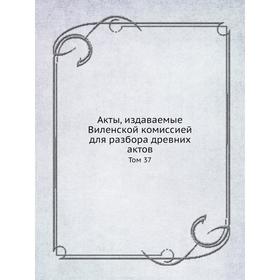 

Акты, издаваемые Виленской комиссией для разбора древних актов. Том 37