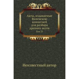 

Акты, издаваемые Виленскою комиссией для разбора древних актов. Том 25