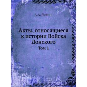 

Акты, относящиеся к истории Войска Донского. Том 1. А. А. Лишин