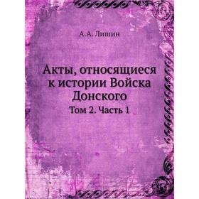 

Акты, относящиеся к истории Войска Донского. Том 2 Часть 1. А. А. Лишин