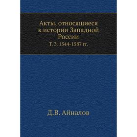 

Акты, относящиеся к истории Западной России. Том 3. 1544- 1587 годов Д. В. Айналов