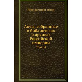 

Акты, собранные в библиотеках и архивах Российской империи. Том 04