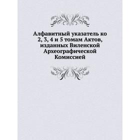 

Алфавитный указатель ко 2, 3, 4 и 5 томам Актов, изданных Виленской Археографической Комиссией