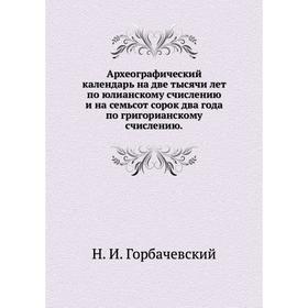 

Археографический календарь на две тысячи лет по юлианскому счислению и на семьсот сорок два года по григорианскому счислению. Н. И. Горбачевский